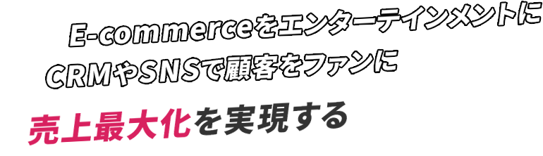 E-commerceをエンターテインメントに CRMやSNSで顧客をファンに 売上最大化を実現する